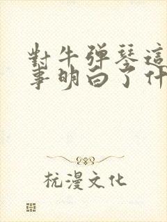 对牛弹琴这个故事明白了什么