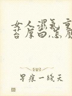 女人湿气重,舌苔厚白,怎么调理