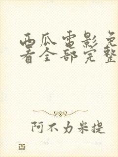 西瓜电影免费观看全部完整版高清视