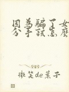 因为骗了女朋友分手该怎么挽回