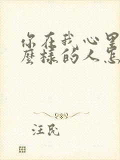 你在我心里是什么样的人怎么回答