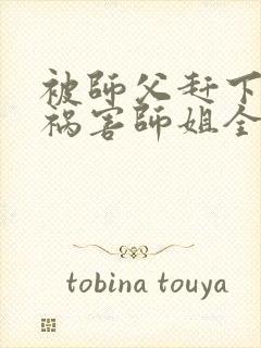 被师父赶下山去祸害师姐全本小说