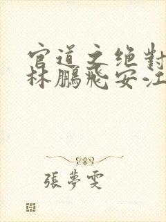 官道之绝对权力林鹏飞安江txt全本下载