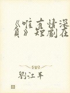 《唯有情深不可负》短剧在线观看封面