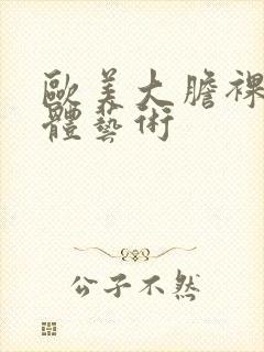 欧美大胆裸体人体艺术