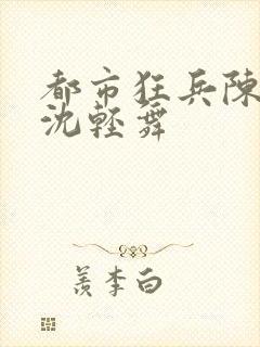 都市狂兵陈六何沈轻舞