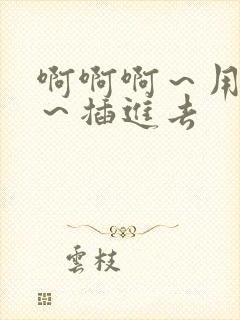 啊啊啊～用力点～插进去