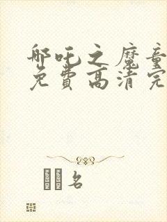 哪吒之魔童降临免费高清完整版