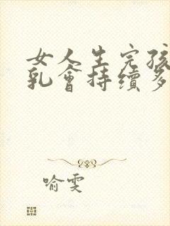 女人生完孩子母乳会持续多久