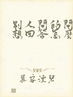 别人问的问题不想回答怎么幽默回复