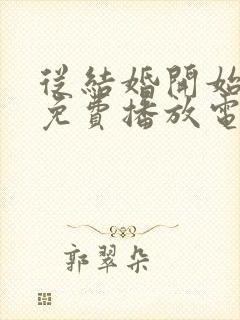 从结婚开始恋爱免费播放电视剧高清