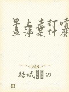 早上老打喷嚏流鼻涕是什么情况