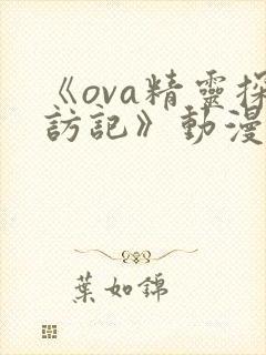 《ova精灵探访记》动漫全集免费观看