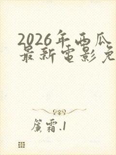 2026年西瓜最新电影免费观看高清