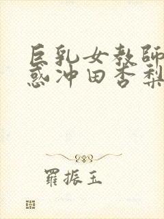 巨乳女教师の诱惑冲田杏梨