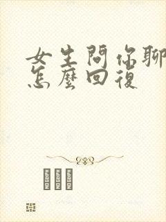 女生问你聊什么怎么回复