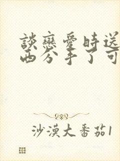 谈恋爱时送的东西分手了可以要回吗