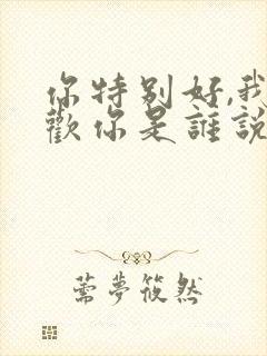 你特别好,我喜欢你是谁说的