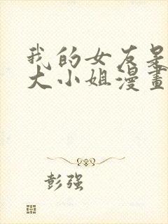 我的女友是恶劣大小姐漫画免费下拉式古风