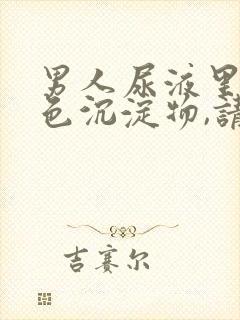 男人尿液里有白色沉淀物,请问是什么问题?