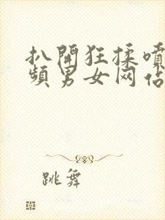 扒开狂揉喷水视频男女网站