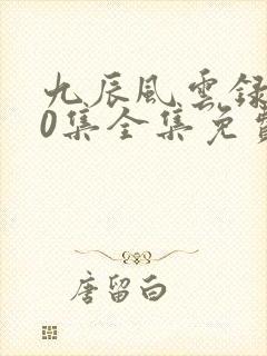 九辰风云录140集全集免费播放电视剧