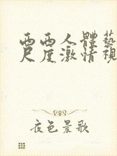 西西人体艺术大尺度激情视频