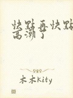 快点再快点我要高潮了