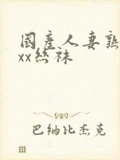 国产人妻熟女ⅹxx丝袜