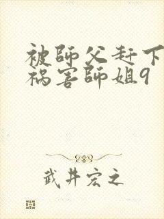 被师父赶下山去祸害师姐9