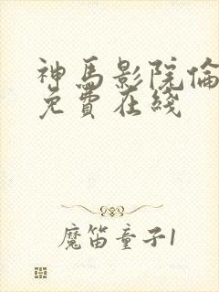 神马影院伦理片免费在线