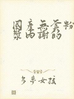 国产无套粉嫩白浆内谢的封面