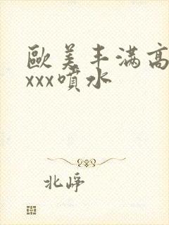 欧美丰满高潮xxxx喷水