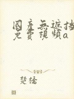 国产无遮挡裸体免费视频a封面