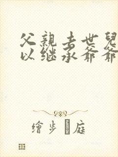 父亲去世儿子可以继承爷爷的遗产吗