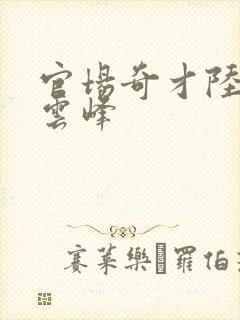 官场奇才陆羽刘云峰