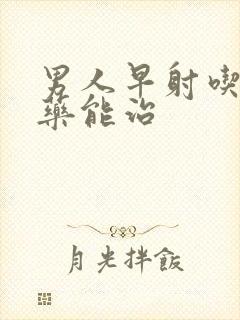 男人早射吃什么药能治