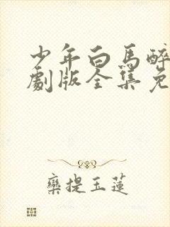 少年白马醉春风剧版全集免费观看