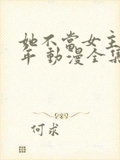 她不当女主很多年 动漫全集