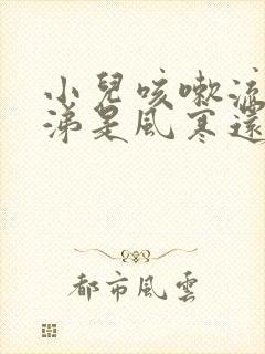 小儿咳嗽流清鼻涕是风寒还是风热