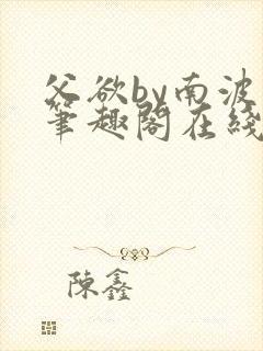 父欲by南波万笔趣阁在线阅读最新章节