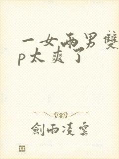 一女两男双龙3p太爽了