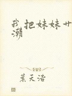 我把妹妹艹到高潮