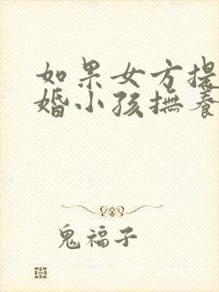 如果女方提出离婚小孩抚养权归谁