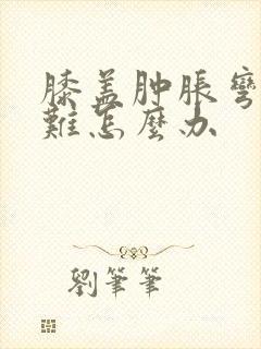 膝盖肿胀弯曲困难怎么办