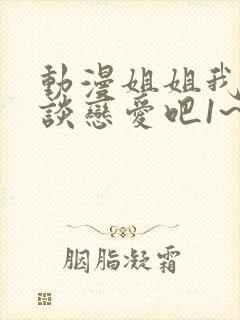 动漫姐姐我们来谈恋爱吧1~5集