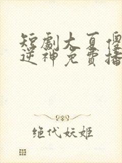 短剧大夏傻神之逆神免费播放