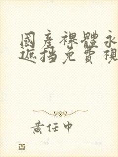 国产裸体永久无遮挡免费视频网站