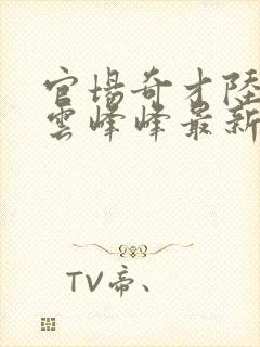 官场奇才陆羽刘云峰峰最新乐阅读