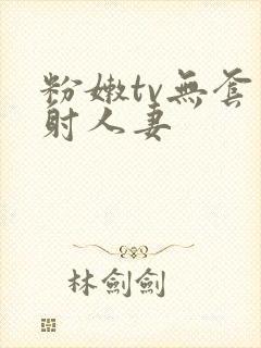 粉嫩tv无套内射人妻